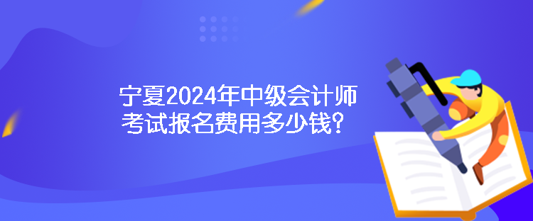 寧夏2024年中級會計師考試報名費用多少錢？