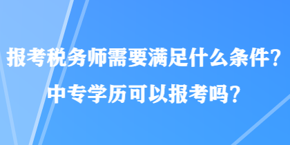 報(bào)考稅務(wù)師需要滿(mǎn)足什么條件？中專(zhuān)學(xué)歷可以報(bào)考嗎？