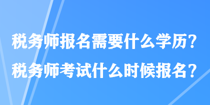 稅務(wù)師報(bào)名需要什么學(xué)歷？稅務(wù)師考試什么時(shí)候報(bào)名？