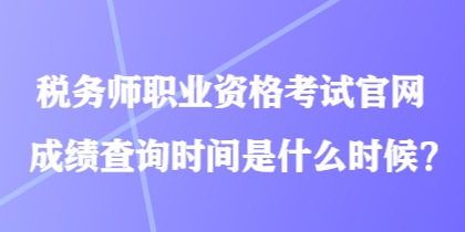 稅務(wù)師職業(yè)資格考試官網(wǎng)成績(jī)查詢時(shí)間是什么時(shí)候？