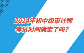 2024年初中級審計(jì)師考試時(shí)間確定了嗎？