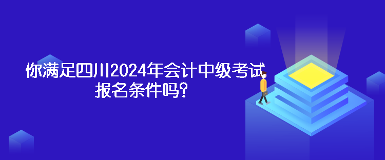 你滿足四川2024年會計中級考試報名條件嗎？