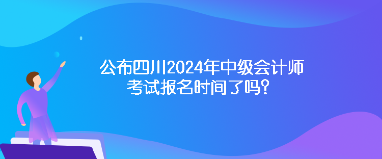 公布四川2024年中級會計師考試報名時間了嗎？