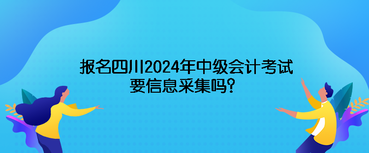 報(bào)名四川2024年中級會計(jì)考試需要信息采集嗎？