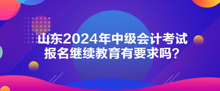 山東2024年中級會計考試報名繼續(xù)教育有要求嗎？