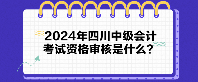 2024年四川中級會計考試資格審核是什么？