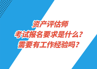 資產(chǎn)評估師考試報名要求是什么？需要有工作經(jīng)驗嗎？