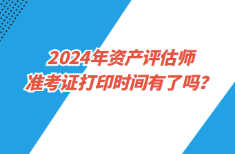 2024年資產(chǎn)評估師準(zhǔn)考證打印時間有了嗎？