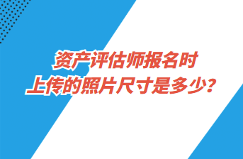 資產(chǎn)評(píng)估師報(bào)名時(shí)上傳的照片尺寸是多少？