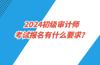 2024初級審計師考試報名有什么要求？