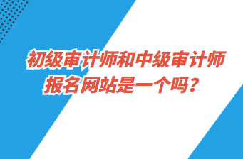 初級審計師和中級審計師報名網(wǎng)站是一個嗎？