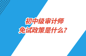 初中級審計(jì)師免試政策是什么？