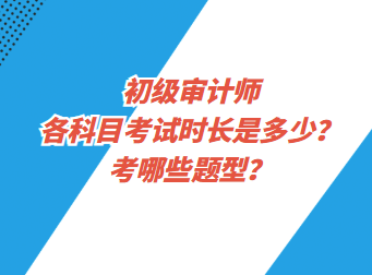 初級(jí)審計(jì)師各科目考試時(shí)長(zhǎng)是多少？考哪些題型？