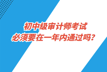 初中級審計師考試必須要在一年內通過嗎？