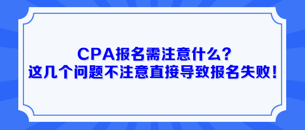 CPA報(bào)名需注意什么？這幾個(gè)問(wèn)題不注意直接導(dǎo)致報(bào)名失??！