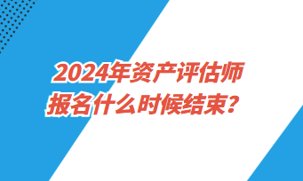 2024年資產(chǎn)評(píng)估師考試報(bào)名什么時(shí)候結(jié)束？