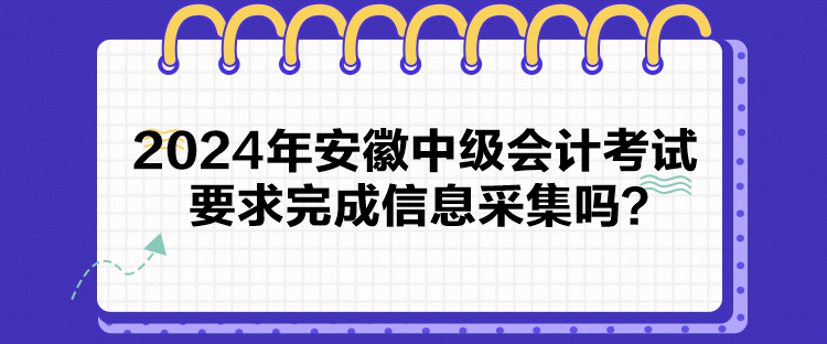 2024年安徽中級會計考試要求完成信息采集嗎？