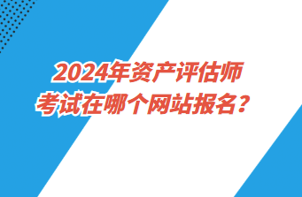 2024年資產(chǎn)評(píng)估師考試在哪個(gè)網(wǎng)站報(bào)名？