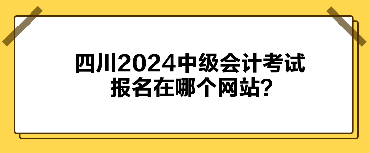 四川2024中級會(huì)計(jì)考試報(bào)名在哪個(gè)網(wǎng)站？