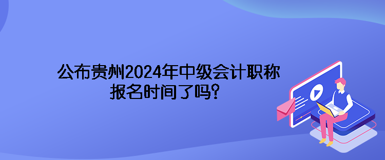 公布貴州2024年中級會計職稱報名時間了嗎？