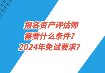 報名資產(chǎn)評估師需要什么條件？2024年免試要求？