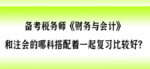 備考稅務(wù)師《財會》和注會的哪科搭配著一起復(fù)習(xí)比較好？