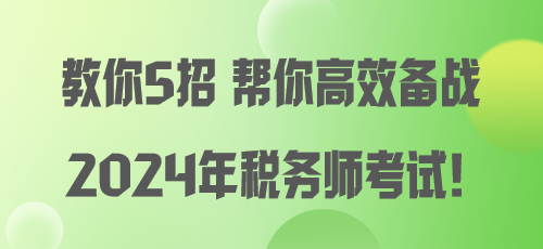 教你5招 幫你高效備戰(zhàn)2024年稅務(wù)師考試！