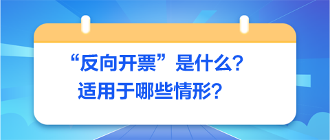 反向開票是什么-適用于哪些情形？