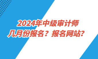 2024年中級(jí)審計(jì)師幾月份報(bào)名？報(bào)名網(wǎng)址？