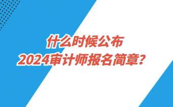 什么時候公布2024年審計師報名簡章？