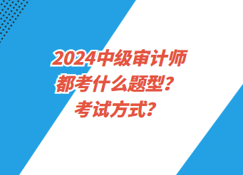 2024中級(jí)審計(jì)師都考什么題型？考試方式？