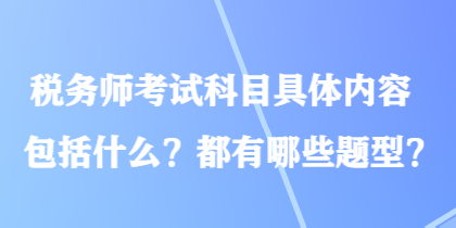 稅務(wù)師考試科目具體內(nèi)容包括什么？都有哪些題型？