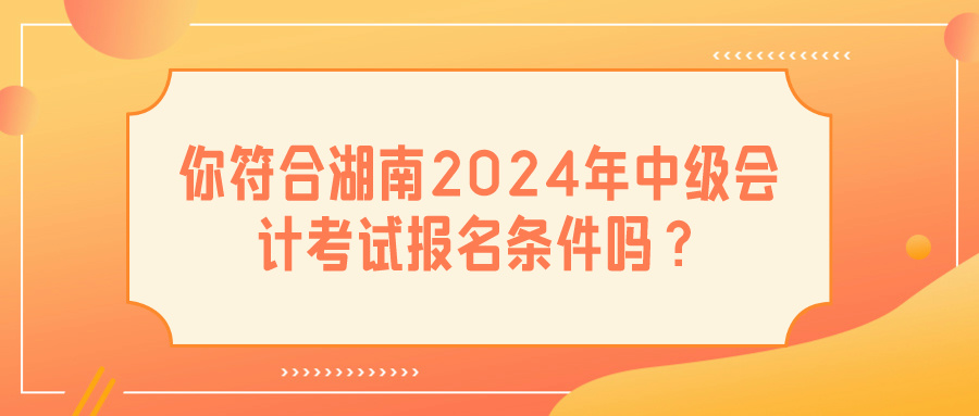 湖南2024中級(jí)會(huì)計(jì)報(bào)名條件