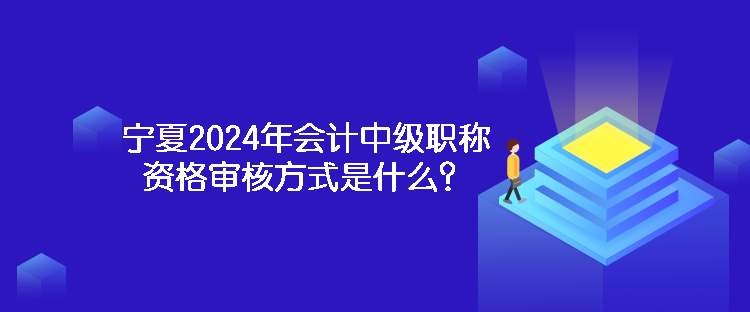 寧夏2024年會(huì)計(jì)中級(jí)職稱資格審核方式是什么？