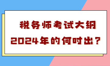 稅務師考試大綱2024年的何時出？會有很大變化嗎？