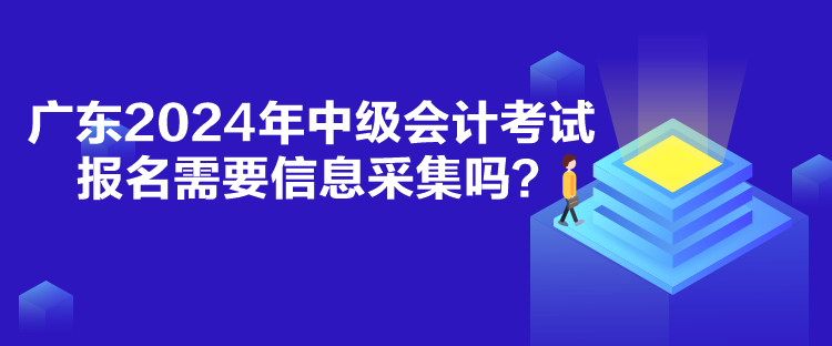 廣東2024年中級會計考試報名需要信息采集嗎？