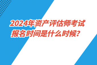 2024年資產(chǎn)評(píng)估師考試報(bào)名時(shí)間是什么時(shí)候？