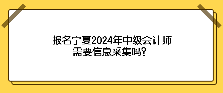 報(bào)名寧夏2024年中級(jí)會(huì)計(jì)師需要信息采集嗎？