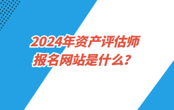 2024年資產(chǎn)評估師報(bào)名網(wǎng)站是什么？