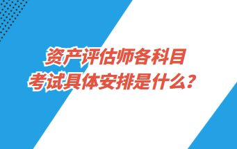 資產(chǎn)評估師各科目考試具體安排是什么？