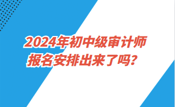 2024年初中級(jí)審計(jì)師報(bào)名安排出來(lái)了嗎？