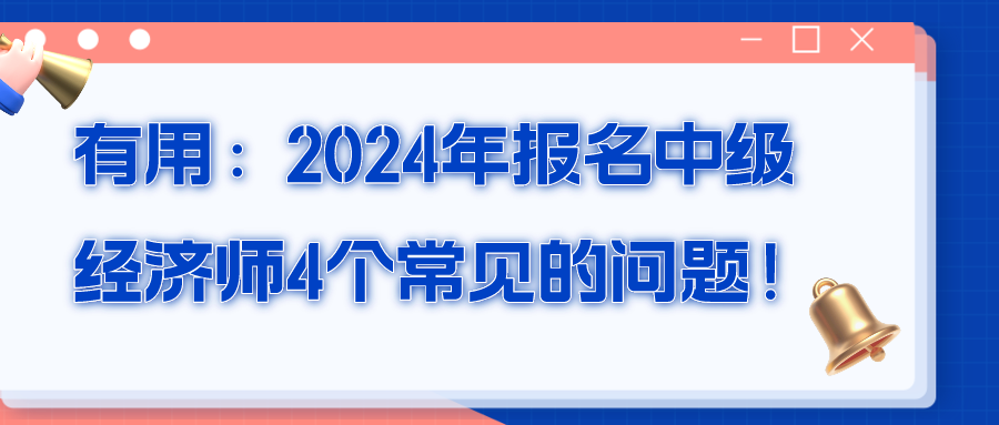 有用：2024年報(bào)名中級(jí)經(jīng)濟(jì)師4個(gè)常見(jiàn)的問(wèn)題！