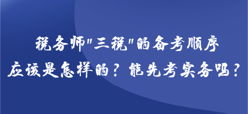 稅務(wù)師“三稅”的備考順序應(yīng)該是怎樣的？能先考實務(wù)嗎？