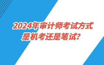 2024年審計(jì)師考試方式是機(jī)考還是筆試？