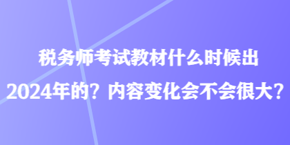 稅務師考試教材什么時候出2024年的？內容變化會不會很大？