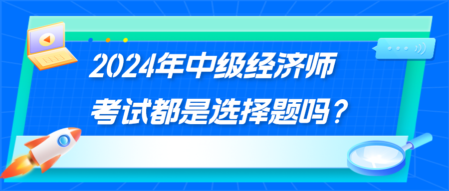 2024年中級經(jīng)濟師考試都是選擇題嗎？