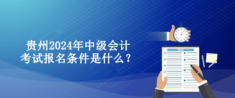 貴州2024年中級(jí)會(huì)計(jì)考試報(bào)名條件是什么？