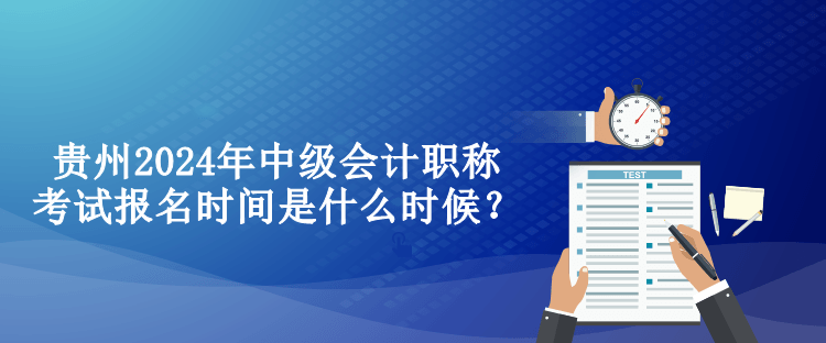 貴州2024年中級會計職稱考試報名時間是什么時候？