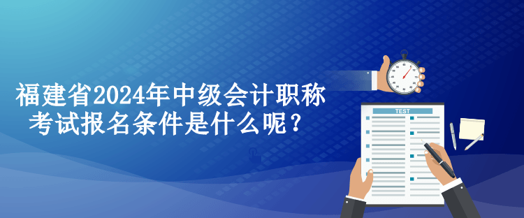 福建省2024年中級(jí)會(huì)計(jì)職稱(chēng)考試報(bào)名條件是什么呢？