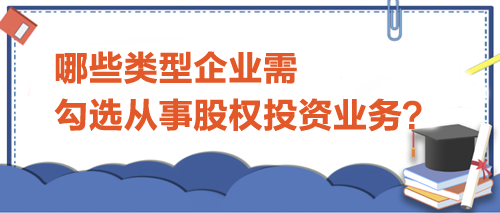 哪些類型企業(yè)需勾選從事股權(quán)投資業(yè)務(wù)？